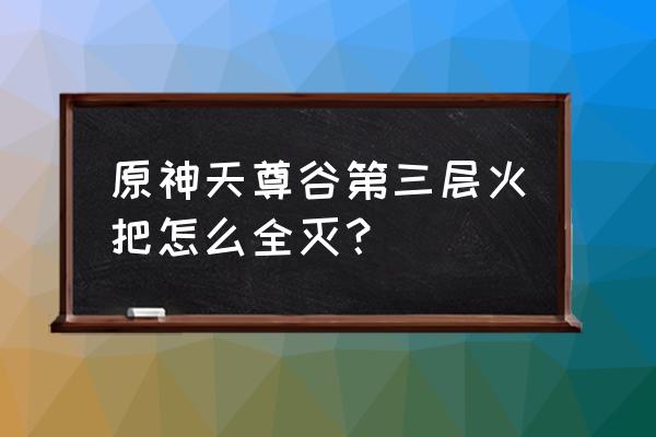 天尊谷第3层火把怎么过 原神天尊谷第三层火把怎么全灭？