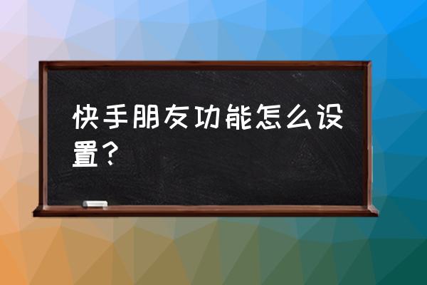 怎么把快手设置成仅作者好友评论 快手朋友功能怎么设置？