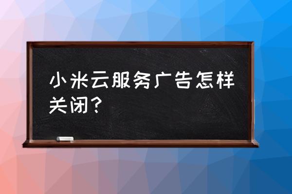 qq同步助手为什么一直看广告 小米云服务广告怎样关闭？