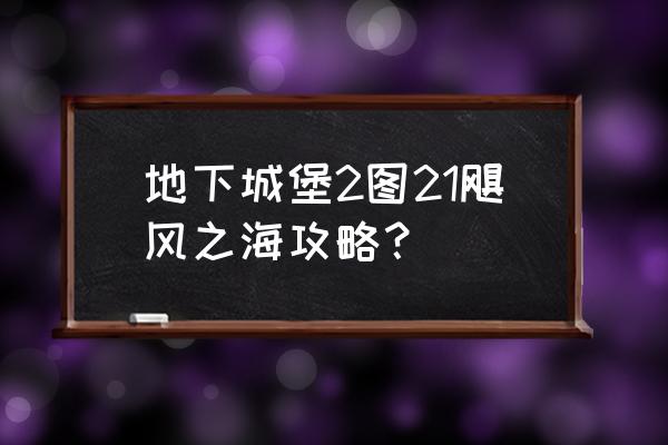 地下城堡2图19主线流程 地下城堡2图21飓风之海攻略？