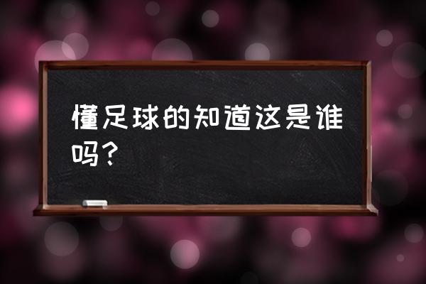 怎么样才算懂足球 懂足球的知道这是谁吗？