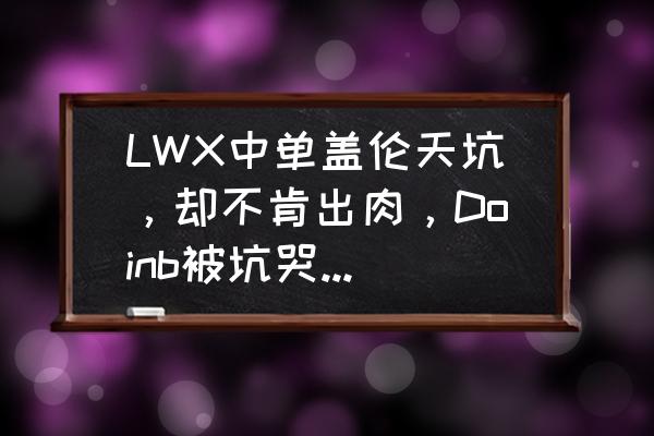 lol打野盖伦出装顺序图 LWX中单盖伦天坑，却不肯出肉，Doinb被坑哭后，直接将其踢出房间，他不会玩盖伦？