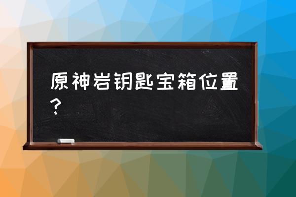 原神岩灵龛位置分布图 原神岩钥匙宝箱位置？