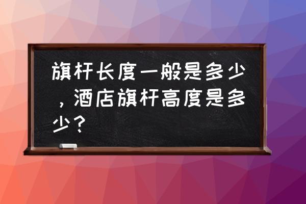 用恰当的方法介绍旗杆的高度 旗杆长度一般是多少，酒店旗杆高度是多少？