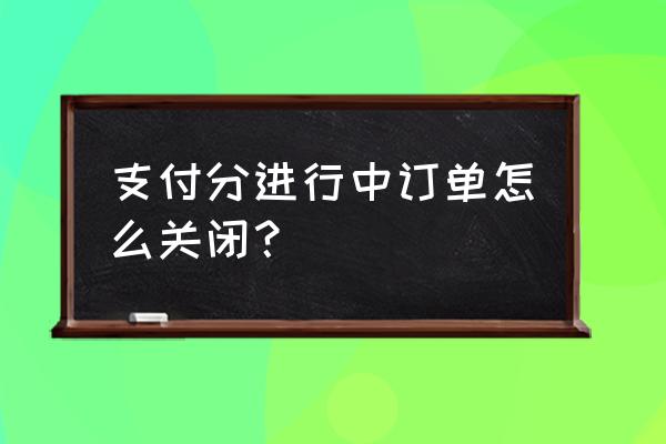 微信支付分付怎么用不了 支付分进行中订单怎么关闭？