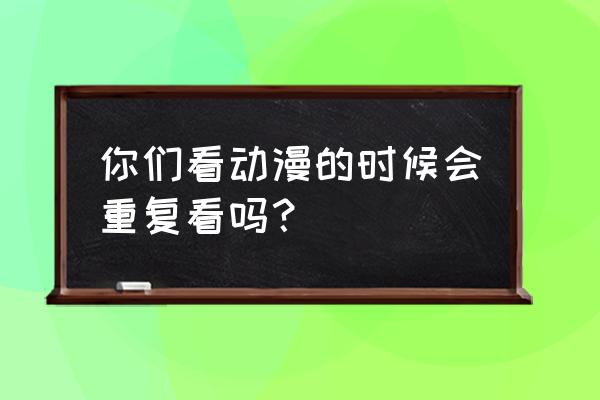 海贼王怎样比赛回放 你们看动漫的时候会重复看吗？