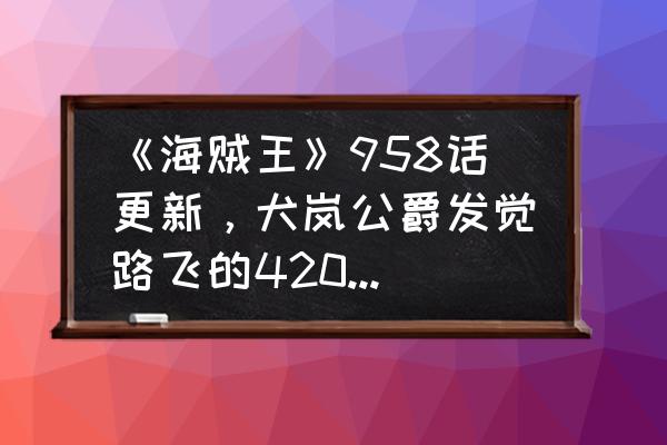 航海王燃烧意志潜入卡里布怎么过 《海贼王》958话更新，犬岚公爵发觉路飞的4200人不见踪影，到底是怎么回事呢？