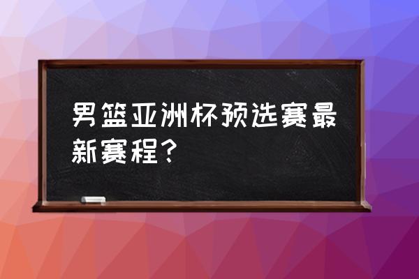 亚洲杯16强所有赛程 男篮亚洲杯预选赛最新赛程？