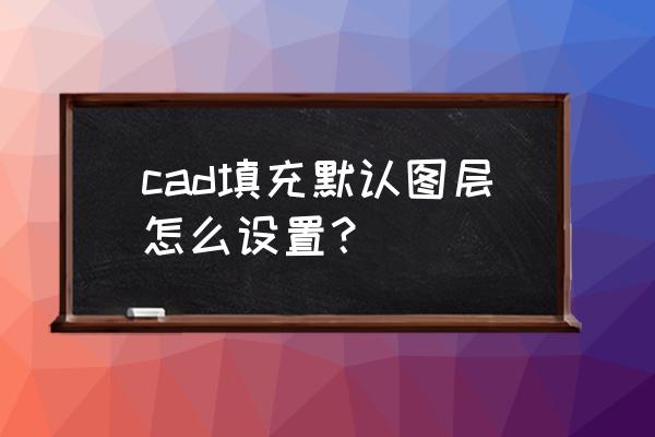 cad怎么把填充设置为最上层 cad填充默认图层怎么设置？