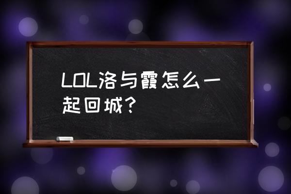 lol霞与洛最后的任务怎么做 LOL洛与霞怎么一起回城？