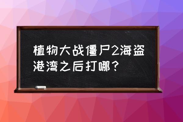 植物大战僵尸2海盗港湾第3天简单 植物大战僵尸2海盗港湾之后打哪？