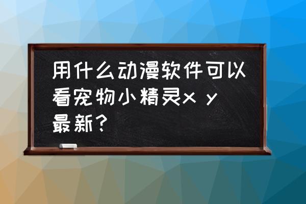 最新版的神奇宝贝在哪看 用什么动漫软件可以看宠物小精灵x y最新？