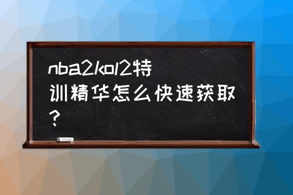 2kol2账号等级怎么快速升到5级 nba2kol2特训精华怎么快速获取？