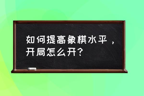 中国象棋仙人指路对卒底炮布局 如何提高象棋水平，开局怎么开？