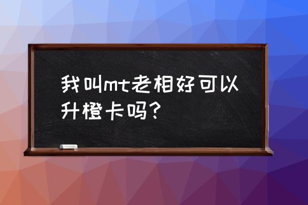 mt 升级攻略 我叫mt老相好可以升橙卡吗？