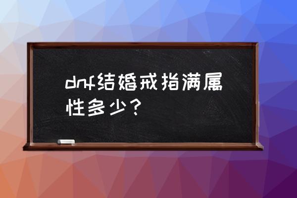 dnf结婚戒指怎么升级满属性 dnf结婚戒指满属性多少？