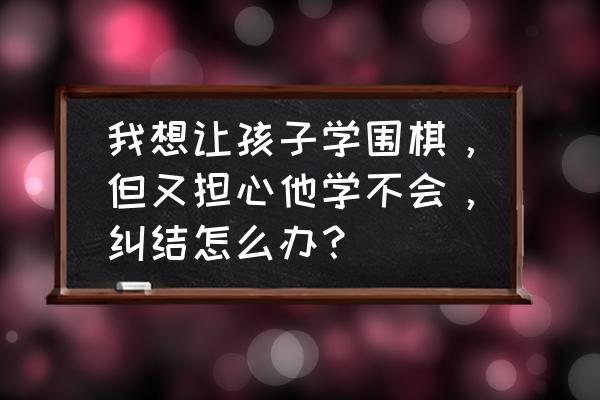 小孩学围棋有什么好的方法 我想让孩子学围棋，但又担心他学不会，纠结怎么办？