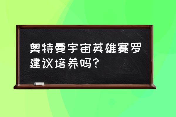 奥特曼宇宙英雄新手要选什么英雄 奥特曼宇宙英雄赛罗建议培养吗？