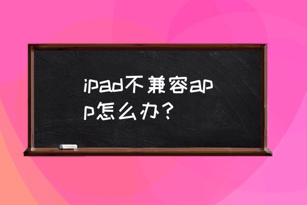 ipad mini无法安装软件 ipad不兼容app怎么办？