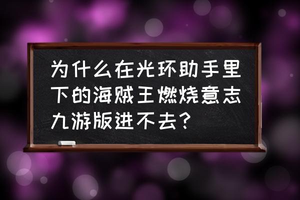 电脑上什么软件玩航海王 为什么在光环助手里下的海贼王燃烧意志九游版进不去？