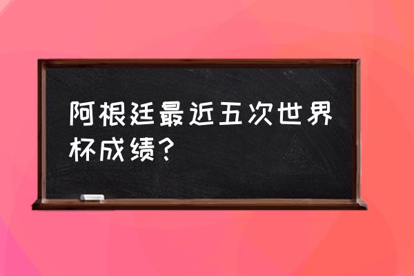 2010南非世界杯成绩表 阿根廷最近五次世界杯成绩？