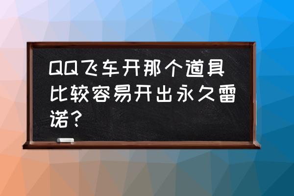 qq飞车在哪开道具容易出 QQ飞车开那个道具比较容易开出永久雷诺？