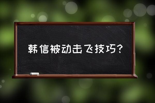 王者荣耀手机版玩韩信技巧 韩信被动击飞技巧？