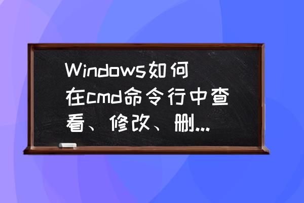 cmd命令有什么用 Windows如何在cmd命令行中查看、修改、删除与添加、设置环境变量？