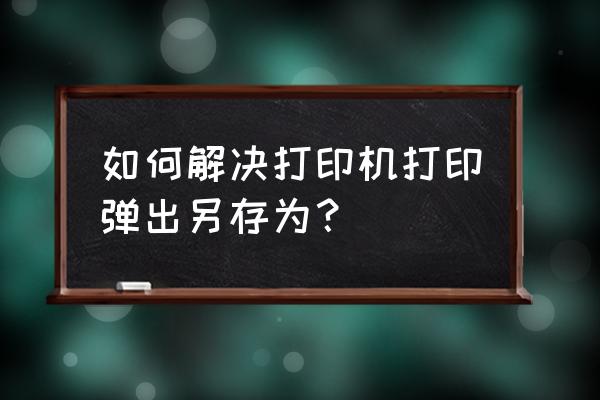 打印机无法打印显示另存为怎么办 如何解决打印机打印弹出另存为？