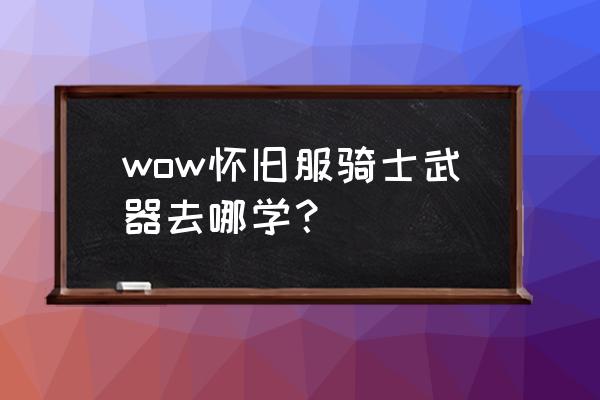 魔兽世界怀旧服矮人猎人在哪学弓 wow怀旧服骑士武器去哪学？