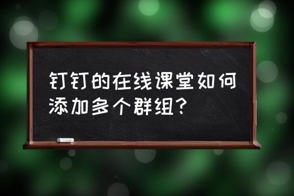 钉钉加人入群怎么直接进分组 钉钉的在线课堂如何添加多个群组？