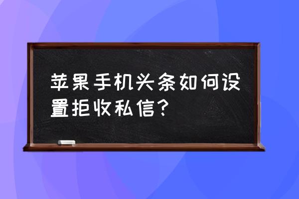 怎样不接收陌生人私信 苹果手机头条如何设置拒收私信？