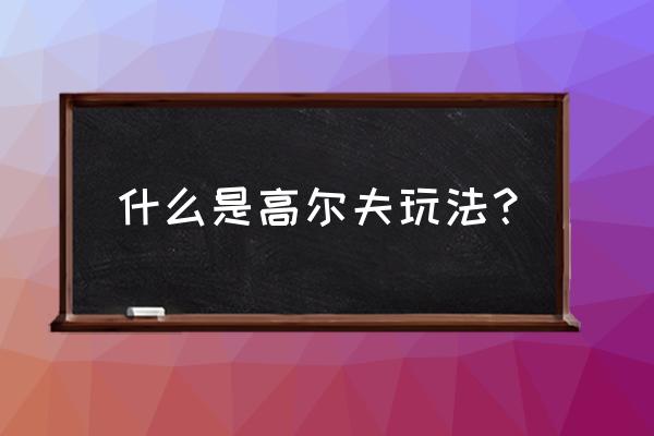 打高尔夫的技巧和诀窍 什么是高尔夫玩法？