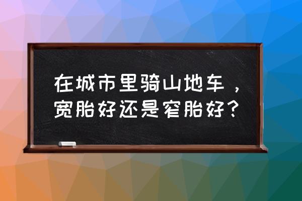 骑行台训练好还是路面训练好 在城市里骑山地车，宽胎好还是窄胎好？