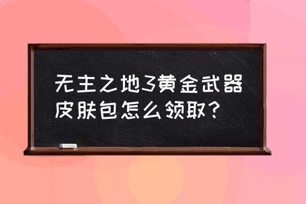 无主之地3怎么刷大混乱 无主之地3黄金武器皮肤包怎么领取？