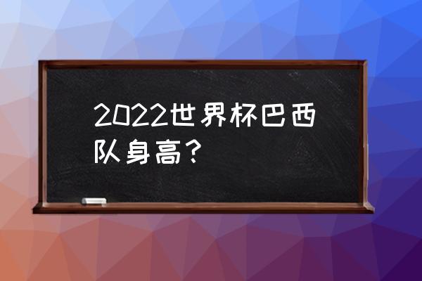 巴西世界杯各国球星名单 2022世界杯巴西队身高？