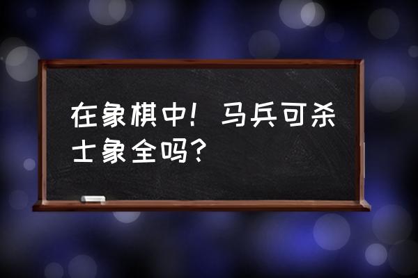 象棋精选对杀局 在象棋中！马兵可杀士象全吗？