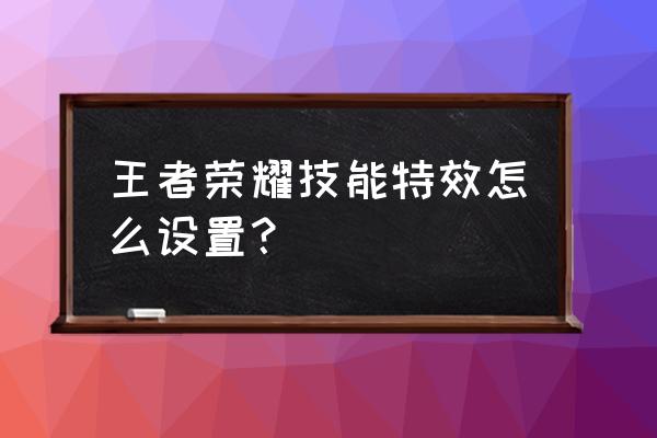 王者荣耀千灯之约回城在哪里领 王者荣耀技能特效怎么设置？