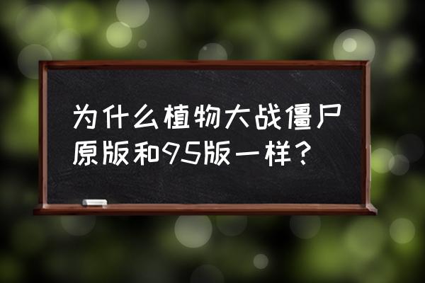 植物大战僵尸95安卓 为什么植物大战僵尸原版和95版一样？