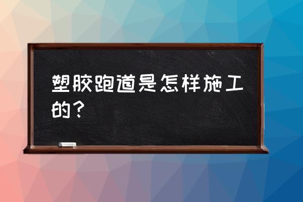 运动场塑胶跑道做法规范 塑胶跑道是怎样施工的？