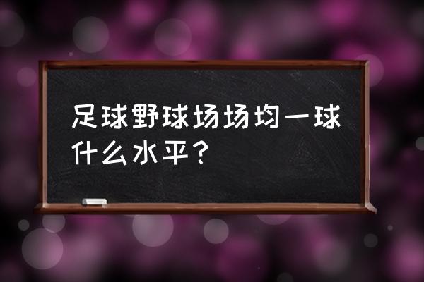 怎么判断野球场哪些是大神 足球野球场场均一球什么水平？