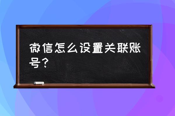 微信怎么绑定别人手机号 微信怎么设置关联账号？