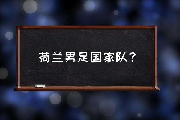 无冕之王荷兰队进几次世界杯决赛 荷兰男足国家队？