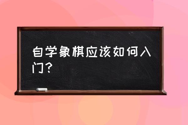 初学象棋自学入门 自学象棋应该如何入门？