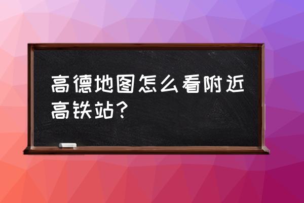 怎么用高德导航找到自己的车 高德地图怎么看附近高铁站？