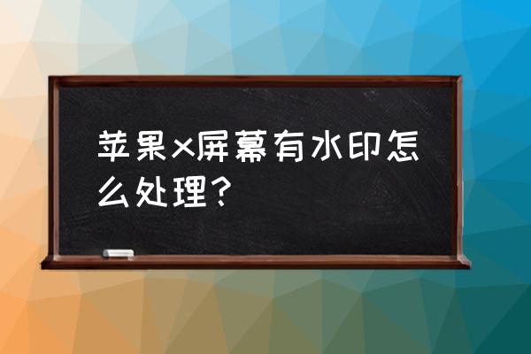 苹果手机怎样去掉图片上的水印 苹果x屏幕有水印怎么处理？