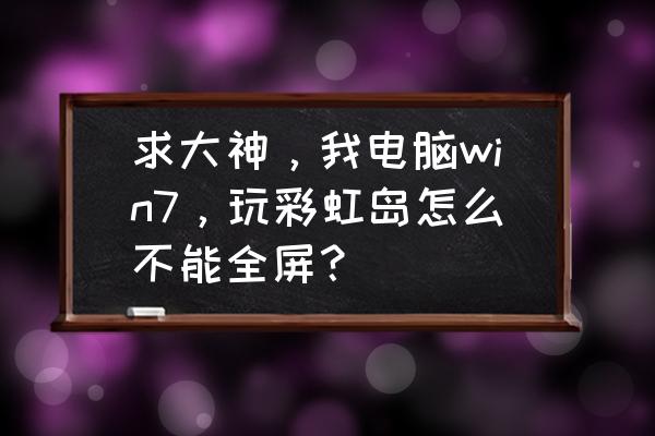 彩虹岛手游文件多大 求大神，我电脑win7，玩彩虹岛怎么不能全屏？