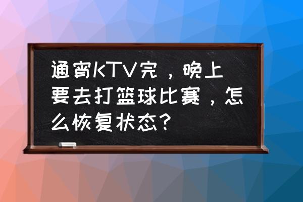 打篮球防抽筋技巧 通宵KTV完，晚上要去打篮球比赛，怎么恢复状态？