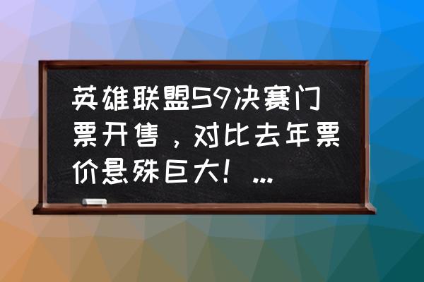 黄牛抢s9门票 英雄联盟S9决赛门票开售，对比去年票价悬殊巨大！网友：没有黄牛赚差价就爽！你怎么看？