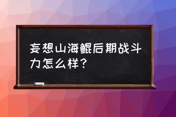 养鲲游戏排行榜前十名 妄想山海鲲后期战斗力怎么样？